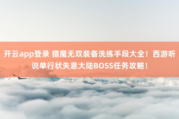 开云app登录 猎魔无双装备洗练手段大全！西游听说单行状失意大陆BOSS任务攻略！