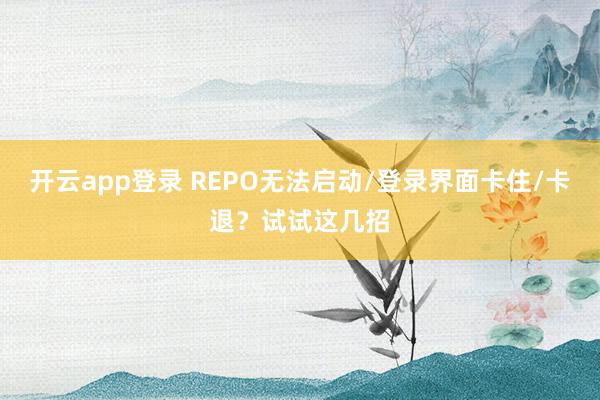 开云app登录 REPO无法启动/登录界面卡住/卡退？试试这几招