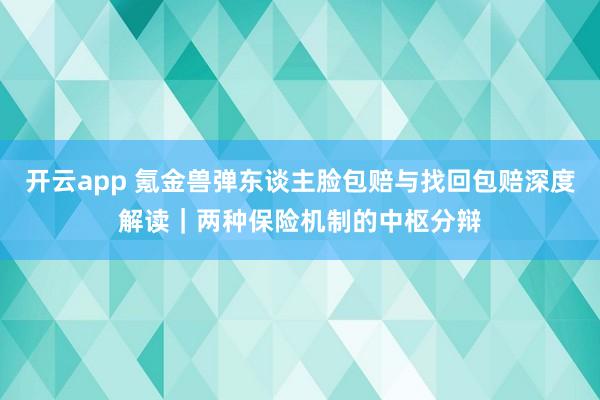 开云app 氪金兽弹东谈主脸包赔与找回包赔深度解读｜两种保险机制的中枢分辩