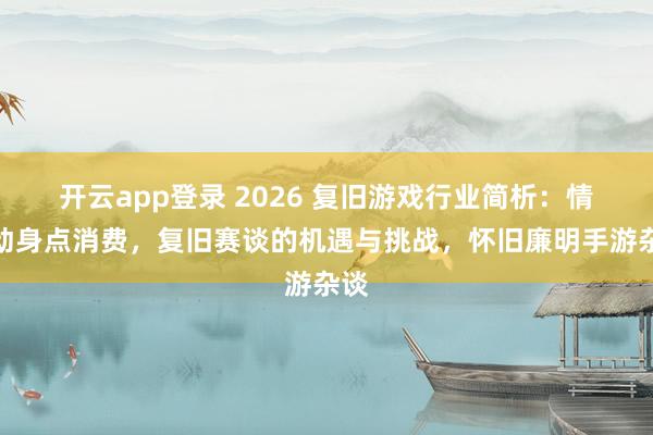 开云app登录 2026 复旧游戏行业简析：情感动身点消费，复旧赛谈的机遇与挑战，怀旧廉明手游杂谈