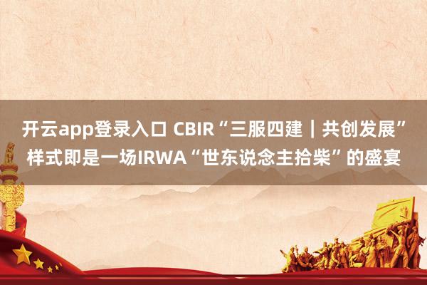 开云app登录入口 CBIR“三服四建｜共创发展”样式即是一场IRWA“世东说念主拾柴”的盛宴