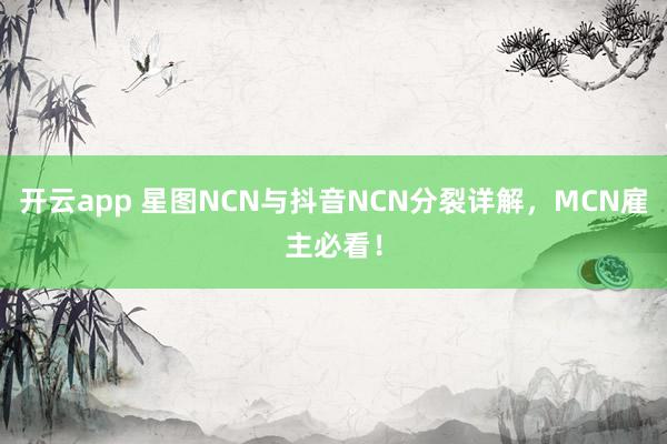 开云app 星图NCN与抖音NCN分裂详解，MCN雇主必看！