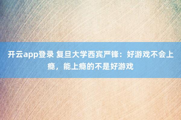 开云app登录 复旦大学西宾严锋：好游戏不会上瘾，能上瘾的不是好游戏