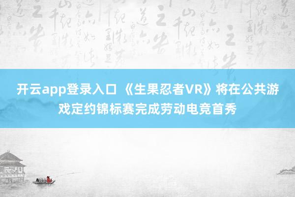 开云app登录入口 《生果忍者VR》将在公共游戏定约锦标赛完成劳动电竞首秀