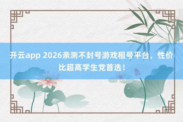 开云app 2026亲测不封号游戏租号平台，性价比超高学生党首选！