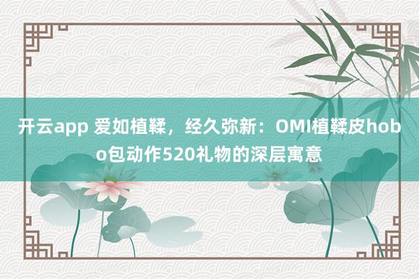 开云app 爱如植鞣，经久弥新：OMI植鞣皮hobo包动作520礼物的深层寓意