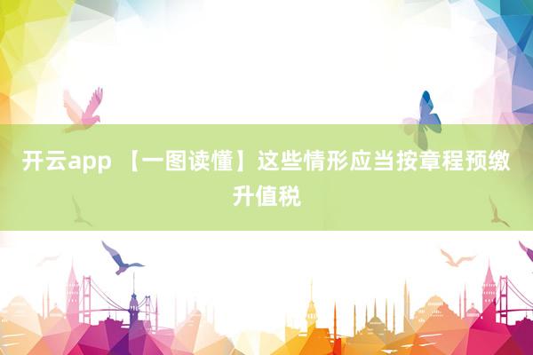 开云app 【一图读懂】这些情形应当按章程预缴升值税
