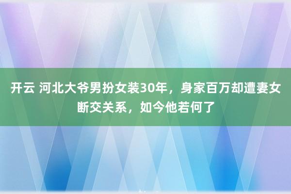 开云 河北大爷男扮女装30年，身家百万却遭妻女断交关系，如今他若何了