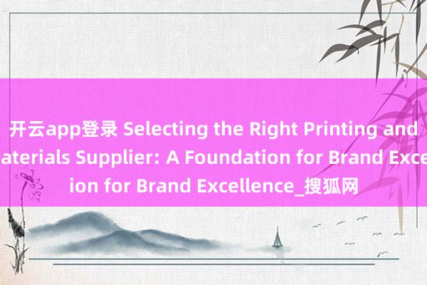 开云app登录 Selecting the Right Printing and Packaging Materials Supplier: A Foundation for Brand Excellence_搜狐网