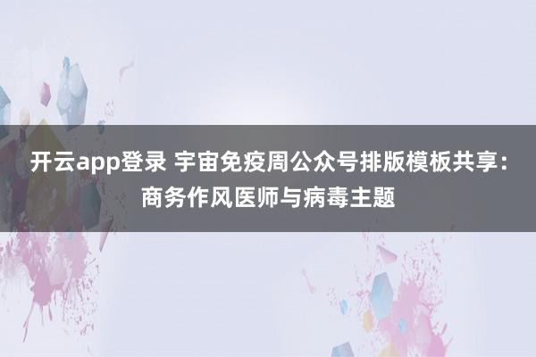 开云app登录 宇宙免疫周公众号排版模板共享：商务作风医师与病毒主题