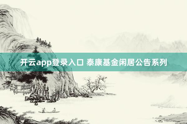 开云app登录入口 泰康基金闲居公告系列