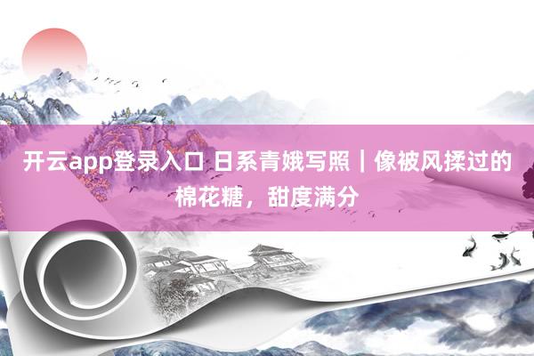 开云app登录入口 日系青娥写照｜像被风揉过的棉花糖，甜度满分