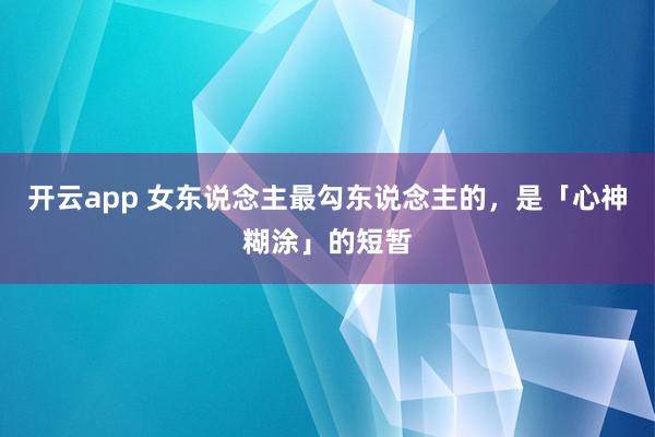开云app 女东说念主最勾东说念主的，是「心神糊涂」的短暂