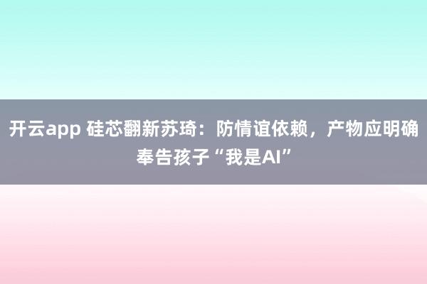 开云app 硅芯翻新苏琦：防情谊依赖，产物应明确奉告孩子“我是AI”