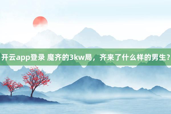 开云app登录 魔齐的3kw局，齐来了什么样的男生？