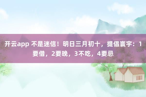 开云app 不是迷信！明日三月初十，提倡寰宇：1要借，2要晚，3不吃，4要忌