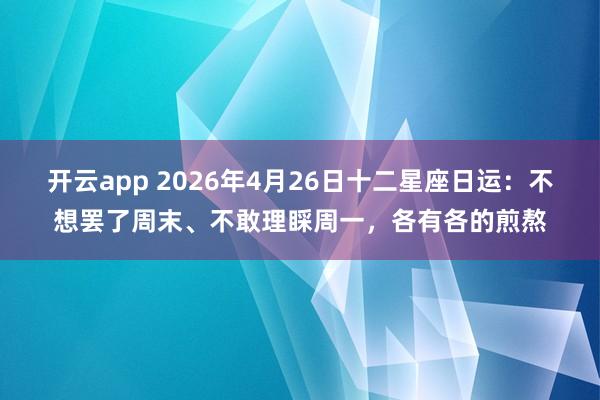 开云app 2026年4月26日十二星座日运：不想罢了周末、不敢理睬周一，各有各的煎熬