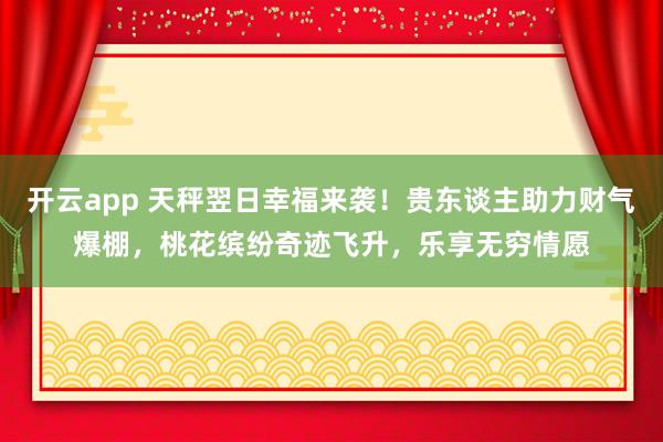 开云app 天秤翌日幸福来袭！贵东谈主助力财气爆棚，桃花缤纷奇迹飞升，乐享无穷情愿