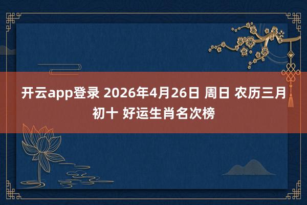 开云app登录 2026年4月26日 周日 农历三月初十 好运生肖名次榜