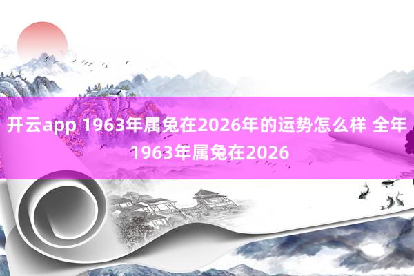 开云app 1963年属兔在2026年的运势怎么样 全年 1963年属兔在2026