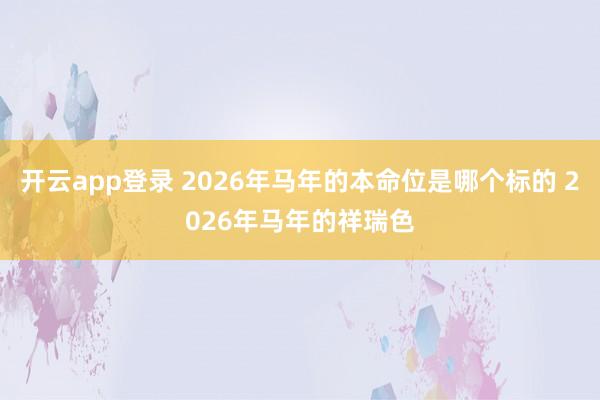 开云app登录 2026年马年的本命位是哪个标的 2026年马年的祥瑞色