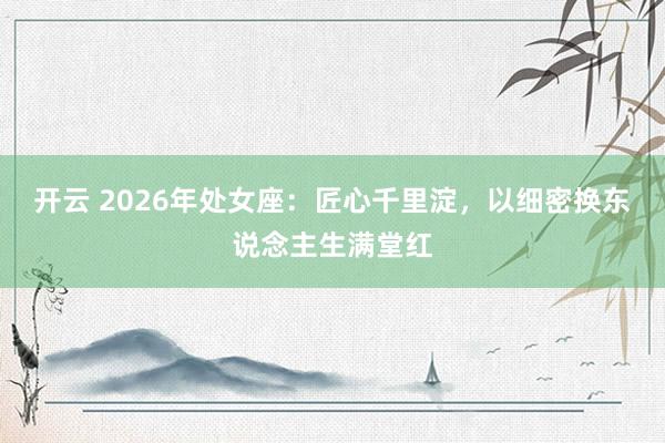 开云 2026年处女座：匠心千里淀，以细密换东说念主生满堂红