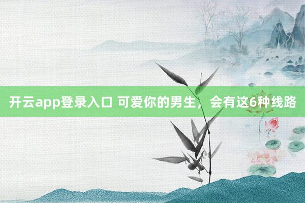 开云app登录入口 可爱你的男生，会有这6种线路