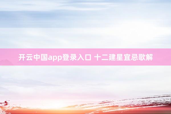 开云中国app登录入口 十二建星宜忌歌解