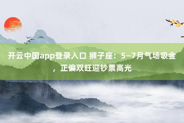 开云中国app登录入口 狮子座：5—7月气场吸金，正偏双旺迎钞票高光