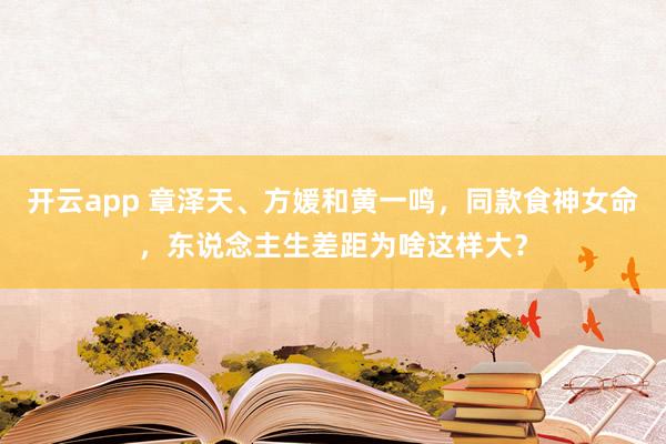 开云app 章泽天、方媛和黄一鸣，同款食神女命，东说念主生差距为啥这样大？
