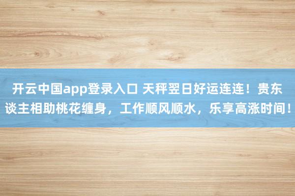 开云中国app登录入口 天秤翌日好运连连！贵东谈主相助桃花缠身，工作顺风顺水，乐享高涨时间！