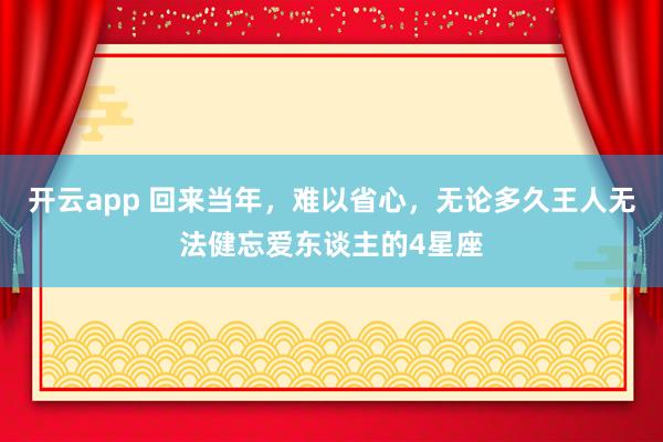 开云app 回来当年，难以省心，无论多久王人无法健忘爱东谈主的4星座