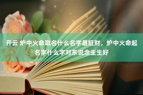 开云 炉中火命取名什么名字最旺财，炉中火命起名字什么字对东说念主生好