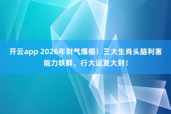 开云app 2026年财气爆棚！三大生肖头脑利害能力轶群，行大运发大财！