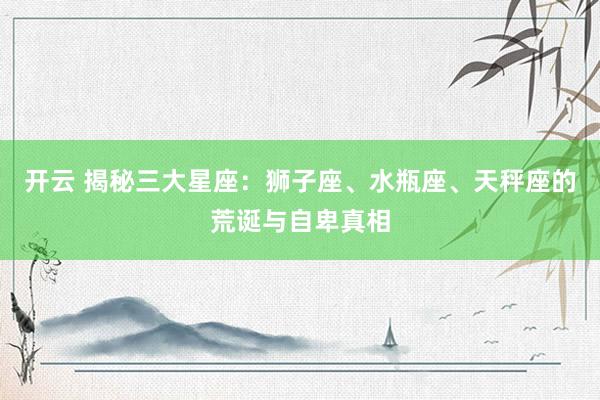 开云 揭秘三大星座：狮子座、水瓶座、天秤座的荒诞与自卑真相