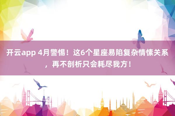 开云app 4月警惕！这6个星座易陷复杂情愫关系，再不剖析只会耗尽我方！