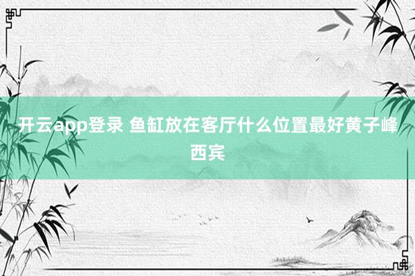 开云app登录 鱼缸放在客厅什么位置最好黄子峰西宾