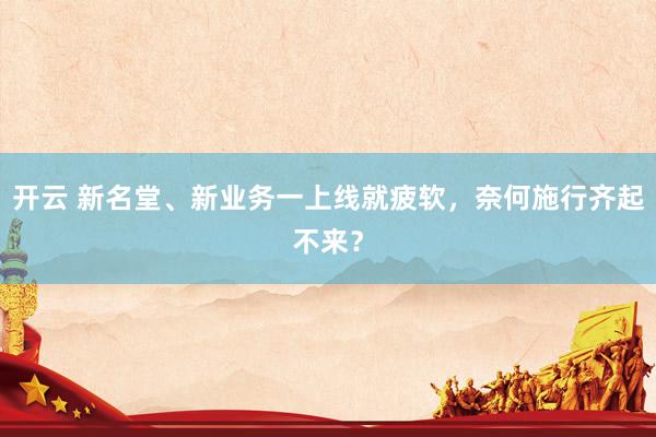 开云 新名堂、新业务一上线就疲软，奈何施行齐起不来？