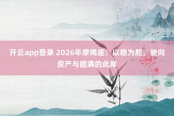 开云app登录 2026年摩羯座：以稳为舵，驶向资产与圆满的此岸