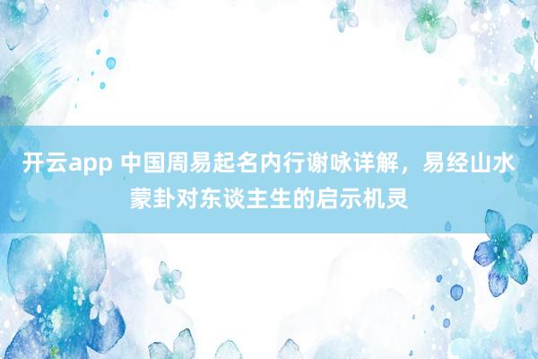 开云app 中国周易起名内行谢咏详解，易经山水蒙卦对东谈主生的启示机灵