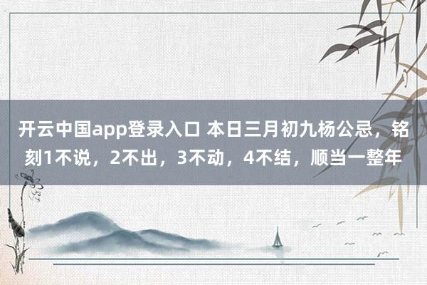 开云中国app登录入口 本日三月初九杨公忌，铭刻1不说，2不出，3不动，4不结，顺当一整年