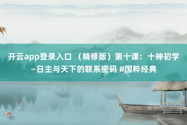 开云app登录入口 （精修版）第十课：十神初学—日主与天下的联系密码 #国粹经典
