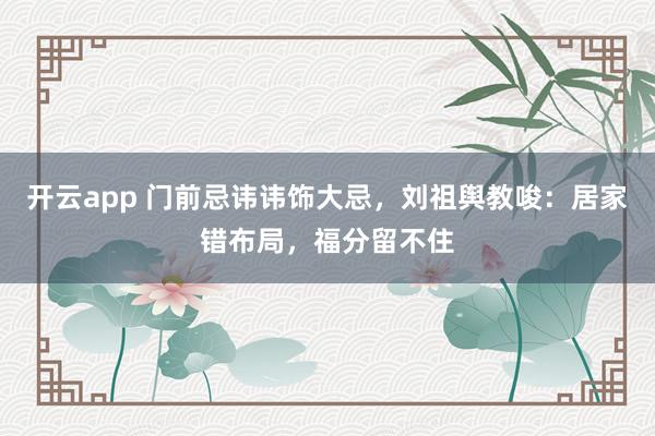 开云app 门前忌讳讳饰大忌，刘祖舆教唆：居家错布局，福分留不住