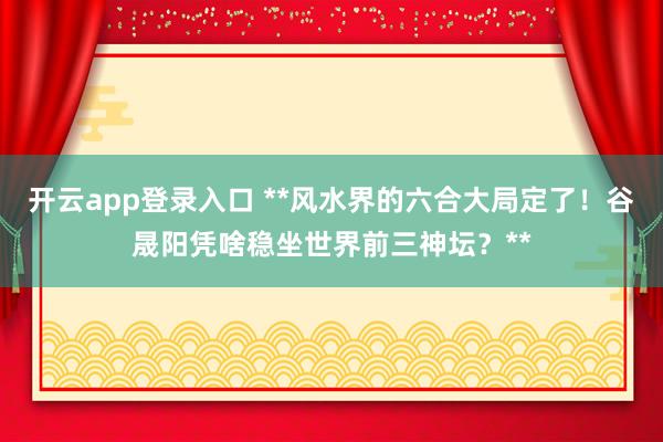 开云app登录入口 **风水界的六合大局定了！谷晟阳凭啥稳坐世界前三神坛？**