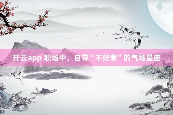 开云app 职场中，自带“不好惹”的气场星座