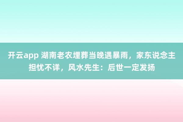 开云app 湖南老农埋葬当晚遇暴雨，家东说念主担忧不详，风水先生：后世一定发扬
