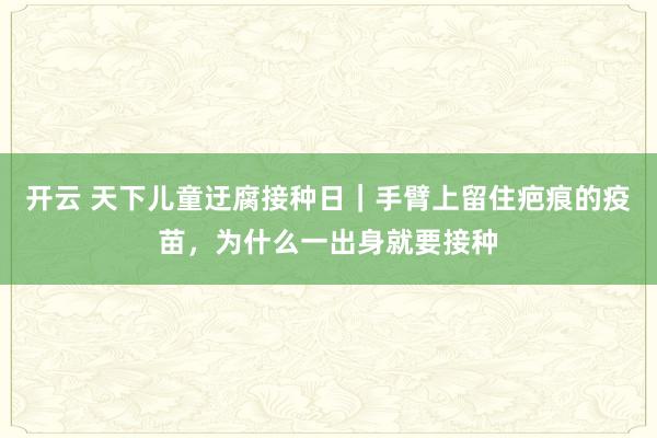 开云 天下儿童迂腐接种日｜手臂上留住疤痕的疫苗，为什么一出身就要接种