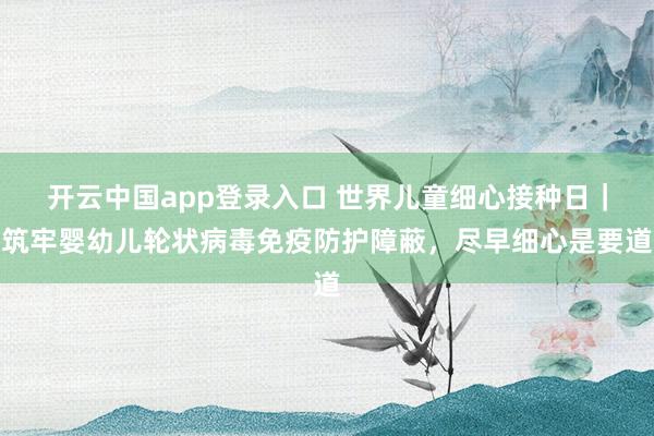 开云中国app登录入口 世界儿童细心接种日｜筑牢婴幼儿轮状病毒免疫防护障蔽，尽早细心是要道