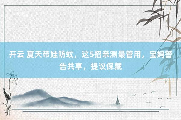 开云 夏天带娃防蚊，这5招亲测最管用，宝妈警告共享，提议保藏