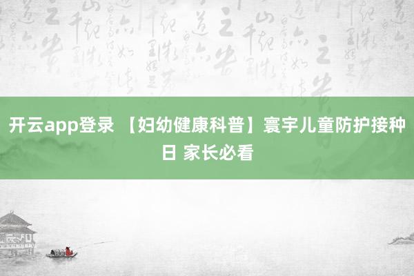 开云app登录 【妇幼健康科普】寰宇儿童防护接种日 家长必看